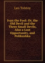 Ivan the Fool: Or, the Old Devil and the Three Small Devils, Also a Lost Opportunity, and Polikushka