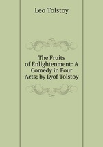 The Fruits of Enlightenment: A Comedy in Four Acts; by Lyof Tolstoy