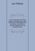 Church and State and Other Essays: Including Money; Man and Woman: Their Respective Functions; the Mother; a Second Supplement to the Kreutzer Sonata