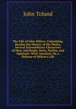The Life of John Milton: Containing, Besides the History of His Works, Several Extraordinary Characters of Men, and Books, Sects, Parties, and Opinions: With Amyntor; Or, a Defense of Milton`s Life
