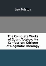 The Complete Works of Count Tolstoy: My Confession; Critique of Dogmatic Theology