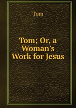 Tom; Or, a Woman`s Work for Jesus