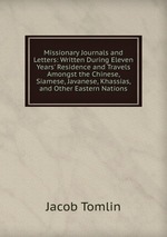 Missionary Journals and Letters: Written During Eleven Years` Residence and Travels Amongst the Chinese, Siamese, Javanese, Khassias, and Other Eastern Nations