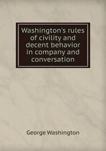Washington`s rules of civility and decent behavior in company and conversation