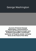 Journal of Colonel George Washington, commanding a detachment of Virginia troops, sent by Robert Dinwiddie, Lieutenant-Governor of Virginia, across . to build forts at the head of the Ohio