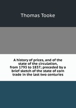 A history of prices, and of the state of the circulation, from 1793 to 1837; preceded by a brief sketch of the state of corn trade in the last two centuries