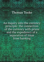 An inquiry into the currency principle: the connection of the currency with prices and the expediency of a separation of issue from banking