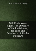 Will Christ come again?: an exposure of the foolishness, fallacies, and falsehoods of Shailer Mathews
