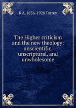 The Higher criticism and the new theology: unscientific, unscriptural, and unwholesome