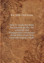How to study the Bible for greatest profit: the methods and fundamental conditions of the Bible study that yield the largest results