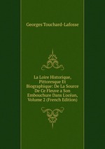 La Loire Historique, Pittoresque Et Biographique: De La Source De Ce Fleuve a Son Embouchure Dans L`ocan, Volume 2 (French Edition)