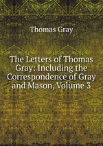 The Letters of Thomas Gray: Including the Correspondence of Gray and Mason, Volume 3