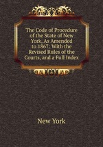 The Code of Procedure of the State of New York, As Amended to 1867: With the Revised Rules of the Courts, and a Full Index