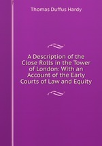 A Description of the Close Rolls in the Tower of London: With an Account of the Early Courts of Law and Equity