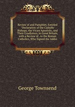 Review of and Pamphlet, Entitled "Declaration of the Catholic Bishops, the Vicars Apostolic, and Their Coadjutors, in Great Britain, with a Review of . to the Roman Catholics, Who Signed the Addre