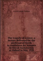 The tragedy of Greece; a lecture delivered for the professor of Greek to candidates for honours in literae humaniores at Oxford in May 1920