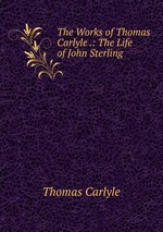 The Works of Thomas Carlyle .: The Life of John Sterling