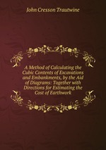 A Method of Calculating the Cubic Contents of Excavations and Embankments, by the Aid of Diagrams: Together with Directions for Estimating the Cost of Earthwork