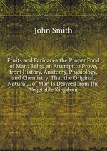 Fruits and Farinacea the Proper Food of Man: Being an Attempt to Prove, from History, Anatomy, Physiology, and Chemistry, That the Original, Natural, . of Man Is Derived from the Vegetable Kingdom