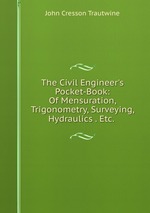 The Civil Engineer`s Pocket-Book: Of Mensuration, Trigonometry, Surveying, Hydraulics . Etc.