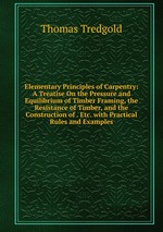 Elementary Principles of Carpentry: A Treatise On the Pressure and Equilibrium of Timber Framing, the Resistance of Timber, and the Construction of . Etc. with Practical Rules and Examples