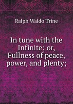 In tune with the Infinite; or, Fullness of peace, power, and plenty;