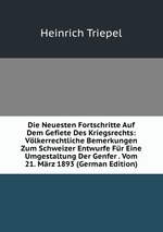 Die Neuesten Fortschritte Auf Dem Gefiete Des Kriegsrechts: Vlkerrechtliche Bemerkungen Zum Schweizer Entwurfe Fr Eine Umgestaltung Der Genfer . Vom 21. Mrz 1893 (German Edition)