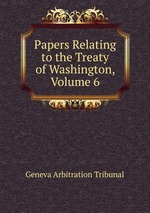 Papers Relating to the Treaty of Washington, Volume 6