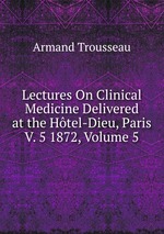Lectures On Clinical Medicine Delivered at the Htel-Dieu, Paris V. 5 1872, Volume 5