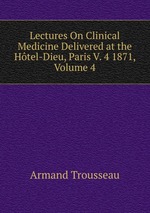 Lectures On Clinical Medicine Delivered at the Htel-Dieu, Paris V. 4 1871, Volume 4