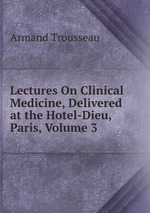 Lectures On Clinical Medicine, Delivered at the Hotel-Dieu, Paris, Volume 3