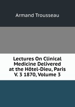 Lectures On Clinical Medicine Delivered at the Htel-Dieu, Paris V. 3 1870, Volume 3