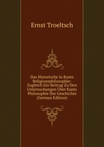 Das Historische in Kants Religionsphilosophie: Zugleich Ein Beitrag Zu Den Untersuchungen ber Kants Philosophie Der Geschichte (German Edition)