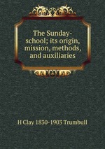 The Sunday-school; its origin, mission, methods, and auxiliaries