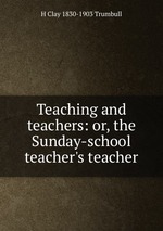 Teaching and teachers: or, the Sunday-school teacher`s teacher