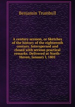 A century sermon, or Sketches of the history of the eighteenth century. Interspersed and closed with serious practical remarks. Delivered at North-Haven, January l, 1801