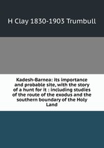 Kadesh-Barnea: its importance and probable site, with the story of a hunt for it : including studies of the route of the exodus and the southern boundary of the Holy Land