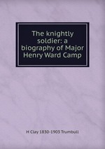 The knightly soldier: a biography of Major Henry Ward Camp