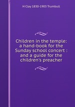 Children in the temple: a hand-book for the Sunday school concert : and a guide for the children`s preacher