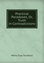 Practical Paradoxes, Or, Truth in Contradictions