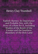 Kadesh-Barnea: Its Importance and Probable Site, with the Story of a Hunt for It, Including Studies of the Route of the Exodus and the Southern Boundary of the Holy Land