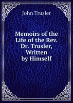 Memoirs of the Life of the Rev. Dr. Trusler, Written by Himself