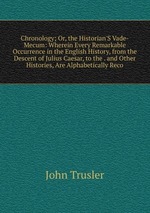 Chronology; Or, the Historian`S Vade-Mecum: Wherein Every Remarkable Occurrence in the English History, from the Descent of Julius Caesar, to the . and Other Histories, Are Alphabetically Reco