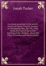 A sermon preached in the parish-church of Christ-Church, London: on Wednesday May the 7th, 1766: being the time of the yearly meeting of the children . about the cities of London and Westminister