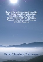 Book of the Artists: American Artist Life, Comprising Biographical and Critical Sketches of American Artists: Preceded by an Historical Account of the Rise and Progress of Art in America