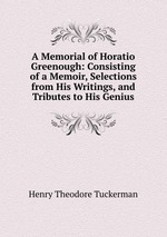 A Memorial of Horatio Greenough: Consisting of a Memoir, Selections from His Writings, and Tributes to His Genius