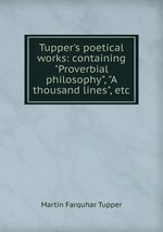 Tupper`s poetical works: containing "Proverbial philosophy", "A thousand lines", etc