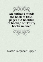 An author`s mind: the book of title-pages ; "A bookful of books," or "Thirty books in one"