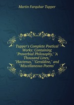 Tupper`s Complete Poetical Works: Containing "Proverbial Philosophy," "A Thousand Lines," "Hactenus," "Geraldine," and "Miscellaneous Poems"