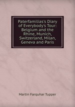 Paterfamilias`s Diary of Everybody`s Tour: Belgium and the Rhine, Munich, Switzerland, Milan, Geneva and Paris